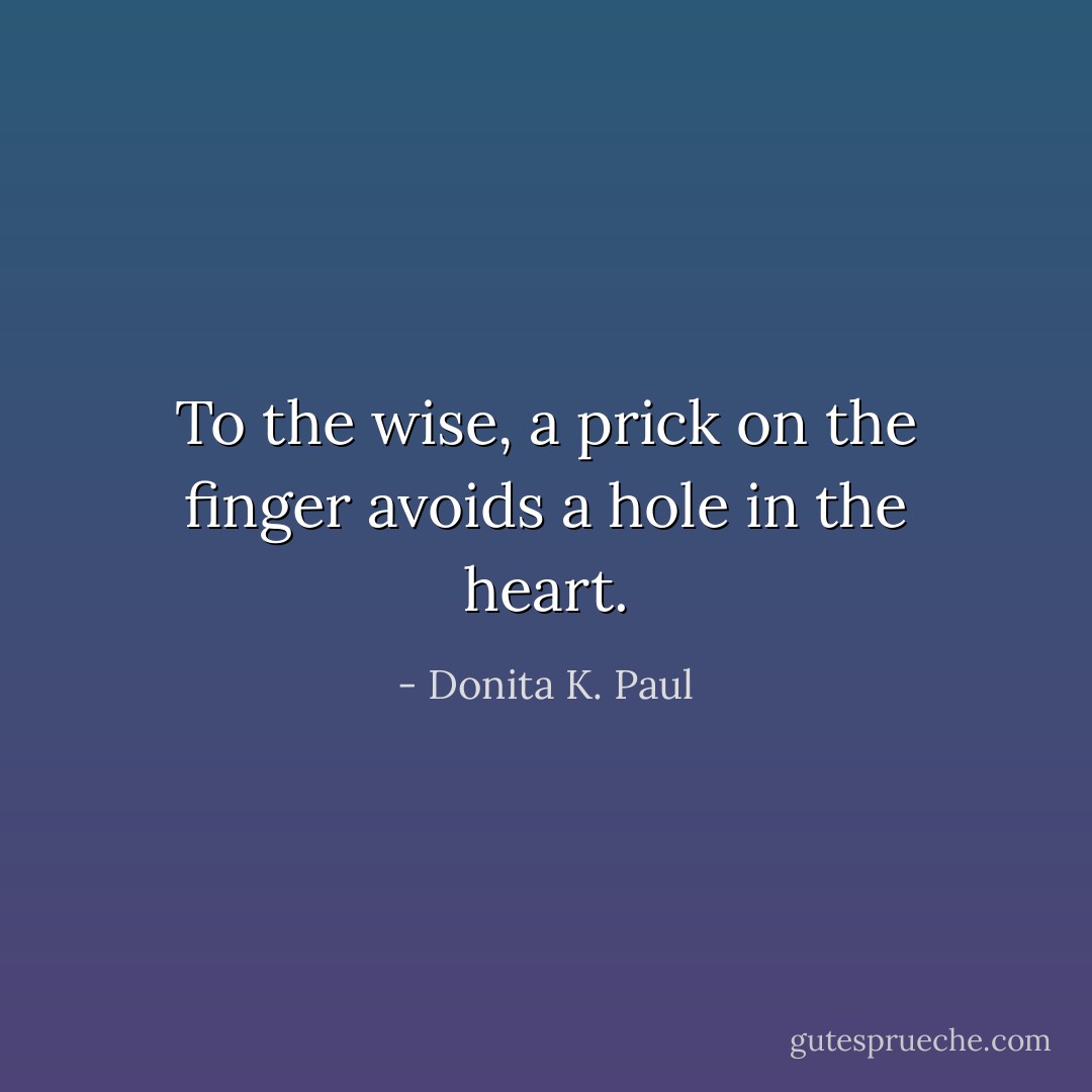 To the wise, a prick on the finger avoids a hole in the heart. - Donita K. Paul