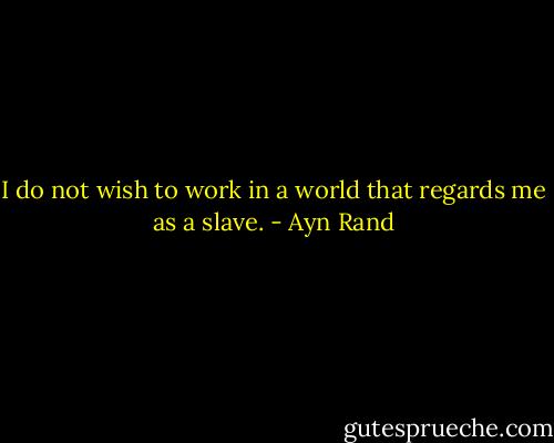 I do not wish to work in a world that regards me as a slave. - Ayn Rand