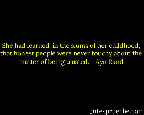 She had learned, in the slums of her childhood, that honest people were never touchy about the matter of being trusted. - Ayn Rand