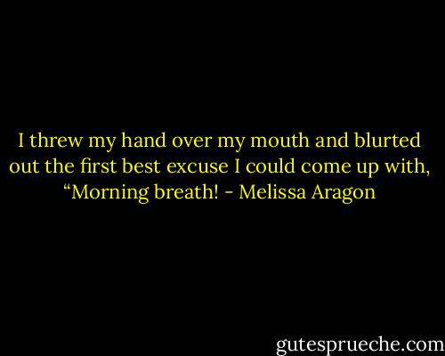 I threw my hand over my mouth and blurted out the first best excuse I could come up with, “Morning breath! - Melissa Aragon