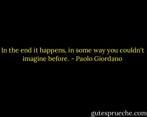 In the end it happens, in some way you couldn't imagine before. - Paolo Giordano
