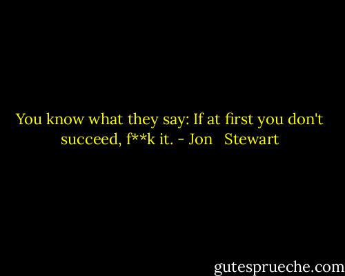 You know what they say: If at first you don't succeed, f**k it. - Jon   Stewart