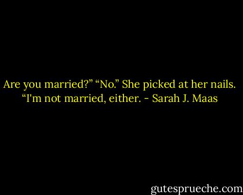 Are you married?”<br />“No.”<br />She picked at her nails. “I'm not married, either. - Sarah J. Maas