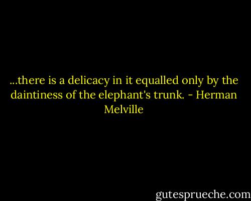 ...there is a delicacy in it equalled only by the daintiness of the elephant's trunk. - Herman Melville