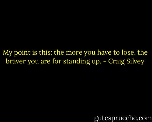 My point is this: the more you have to lose, the braver you are for standing up. - Craig Silvey