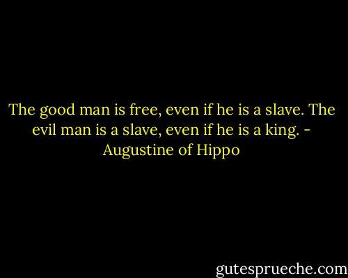 The good man is free, even if he is a slave. The evil man is a slave, even if he is a king. - Augustine of Hippo