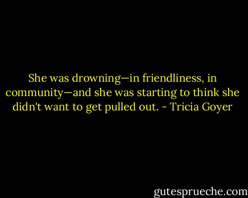 She was drowning—in friendliness, in community—and she was starting to think she didn't want to get pulled out. - Tricia Goyer