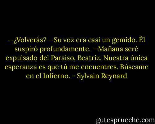 —¿Volverás? —Su voz era casi un gemido.<br />Él suspiró profundamente.<br />—Mañana seré expulsado del Paraíso, Beatriz. Nuestra única esperanza es que tú me encuentres. Búscame en el Infierno. - Sylvain Reynard
