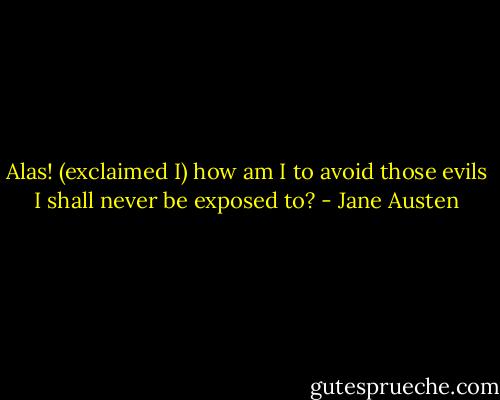 Alas! (exclaimed I) how am I to avoid those evils I shall never be exposed to? - Jane Austen