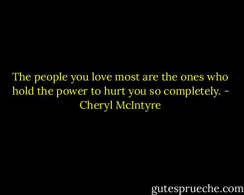 The people you love most are the ones who hold the power to hurt you so completely. - Cheryl McIntyre