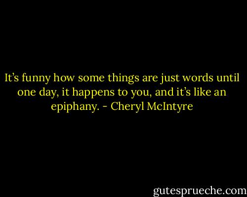 It’s funny how some things are just words until one day, it happens to you, and it’s like an epiphany. - Cheryl McIntyre