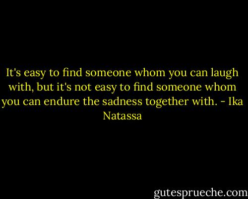 It's easy to find someone whom you can laugh with, but it's not easy to find someone whom you can endure the sadness together with. - Ika Natassa