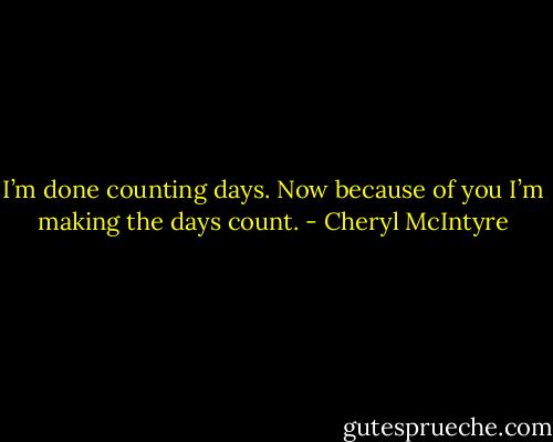 I’m done counting days. Now because of you I’m making the days count. - Cheryl McIntyre