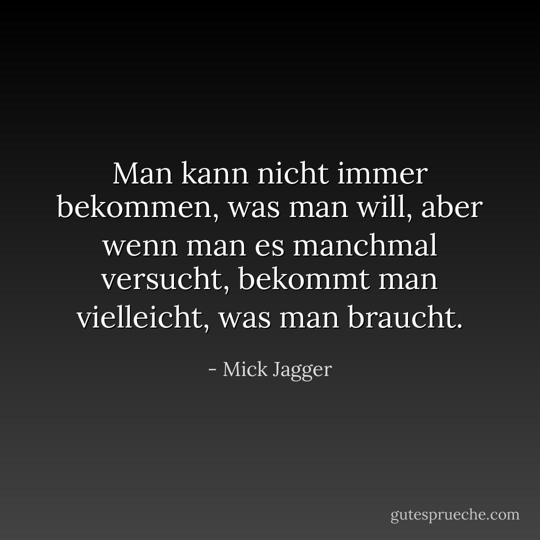 Man kann nicht immer bekommen, was man will, aber wenn man es manchmal versucht, bekommt man vielleicht, was man braucht. - Mick Jagger<