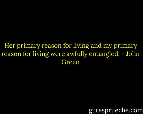 Her primary reason for living and my primary reason for living were awfully entangled. - John Green