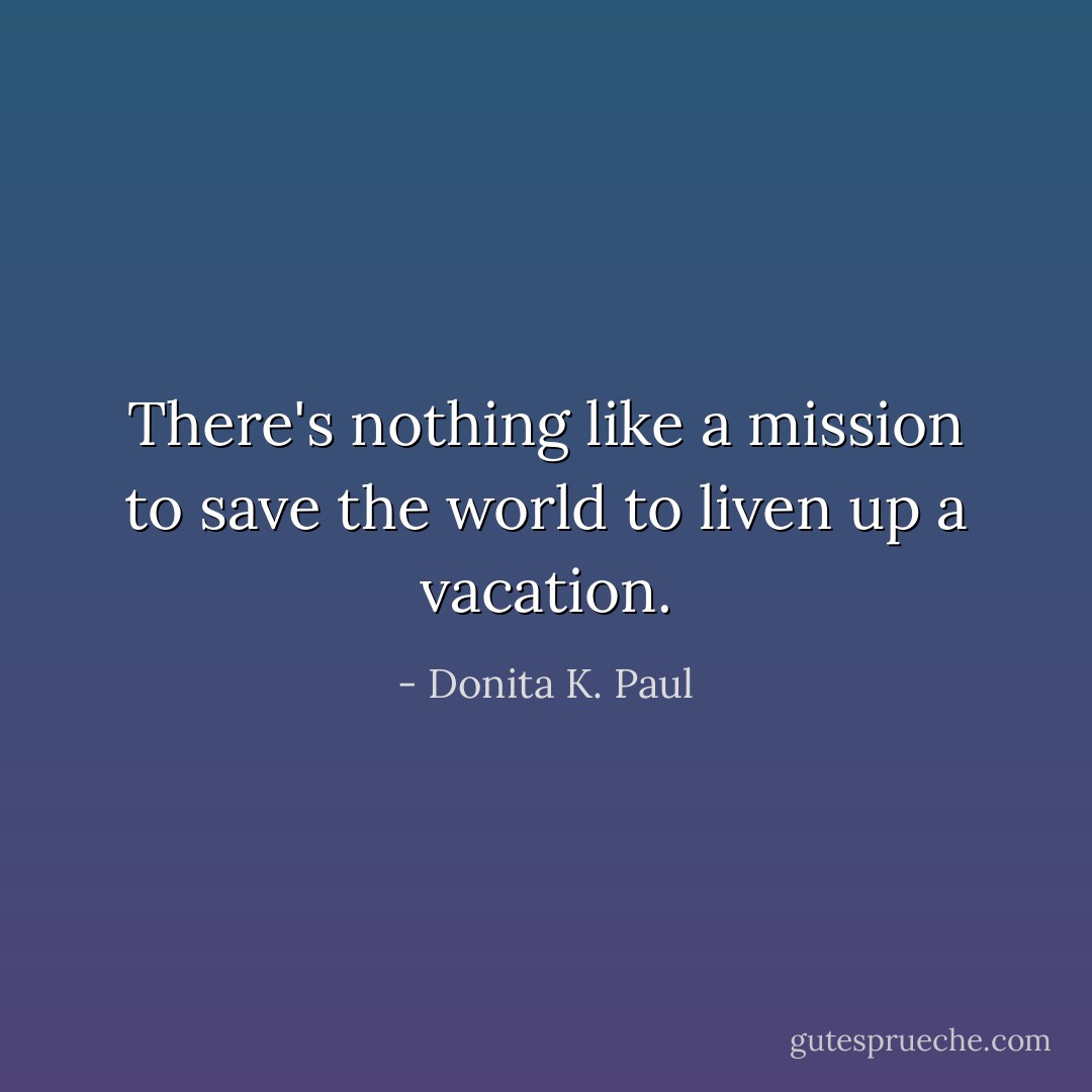 There's nothing like a mission to save the world to liven up a vacation. - Donita K. Paul