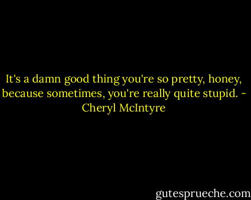 It's a damn good thing you're so pretty, honey, because sometimes, you're really quite stupid. - Cheryl McIntyre