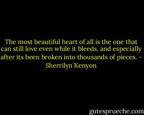 The most beautiful heart of all is the one that can still love even while it bleeds, and especially after its been broken into thousands of pieces. - Sherrilyn Kenyon