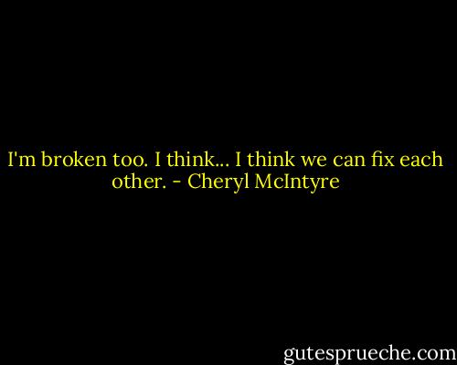I'm broken too. I think... I think we can fix each other. - Cheryl McIntyre