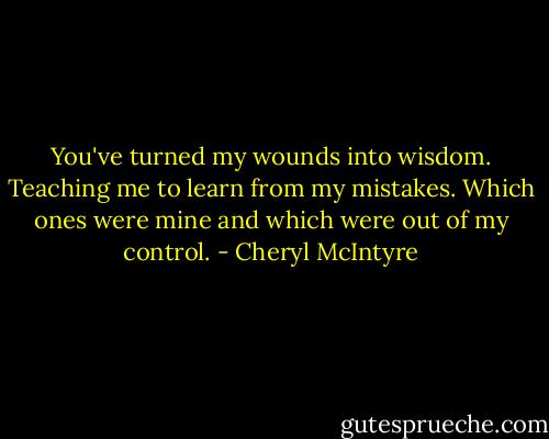 You've turned my wounds into wisdom. Teaching me to learn from my mistakes. Which ones were mine and which were out of my control. - Cheryl McIntyre