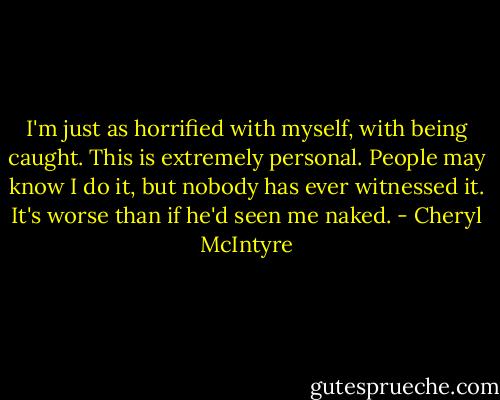 I'm just as horrified with myself, with being caught. This is extremely personal. People may know I do it, but nobody has ever witnessed it. It's worse than if he'd seen me naked. - Cheryl McIntyre