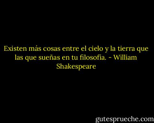 Existen más cosas entre el cielo y la tierra que las que sueñas en tu filosofía. - William Shakespeare