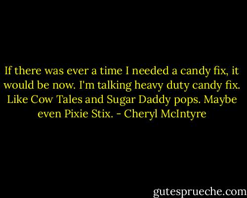 If there was ever a time I needed a candy fix, it would be now. I'm talking heavy duty candy fix. Like Cow Tales and Sugar Daddy pops. Maybe even Pixie Stix. - Cheryl McIntyre