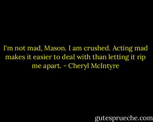 I'm not mad, Mason. I am crushed. Acting mad makes it easier to deal with than letting it rip me apart. - Cheryl McIntyre