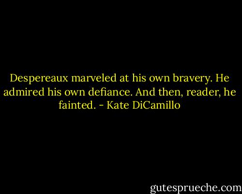 Despereaux marveled at his own bravery.<br />He admired his own defiance.<br />And then, reader, he fainted. - Kate DiCamillo