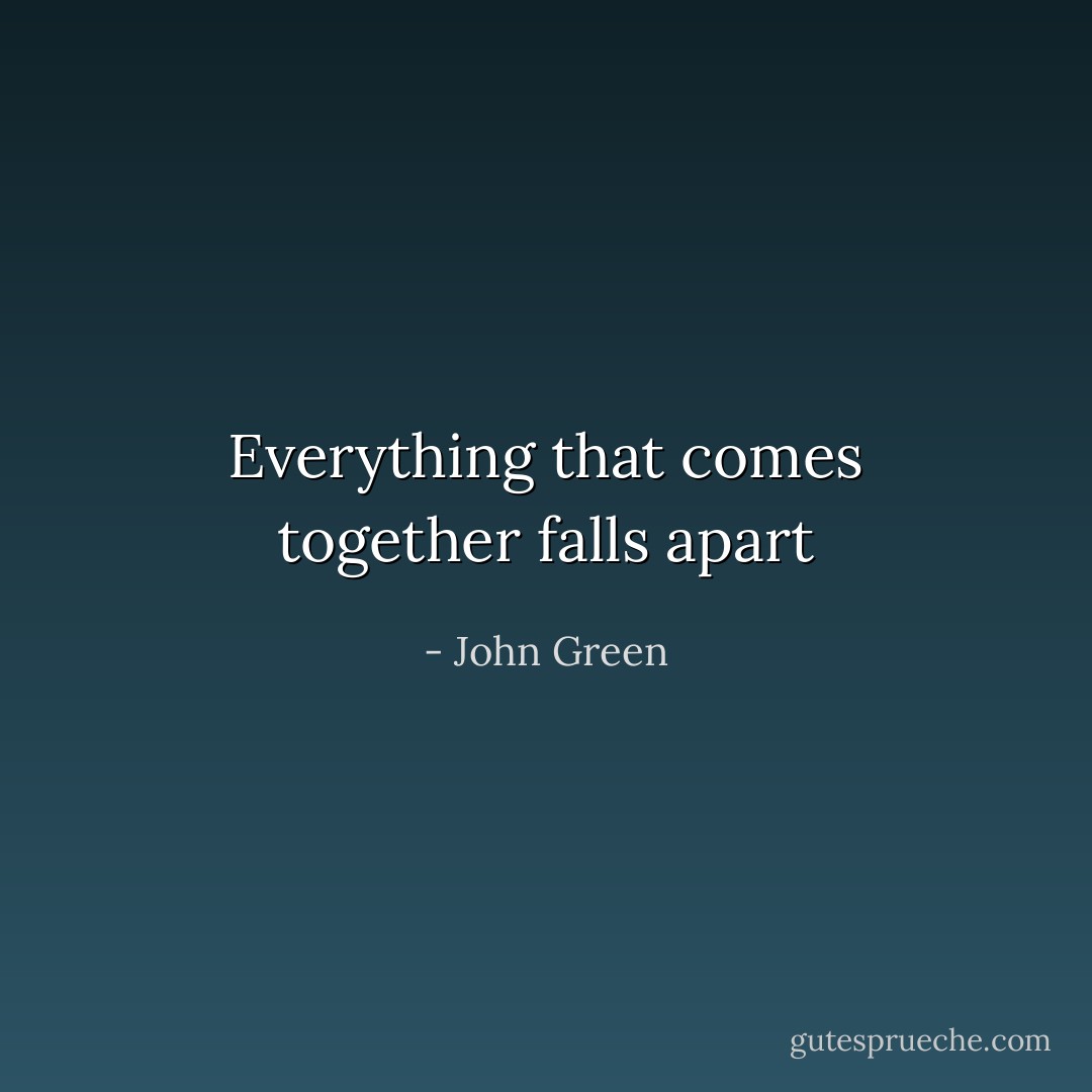 Everything that comes together falls apart - John Green