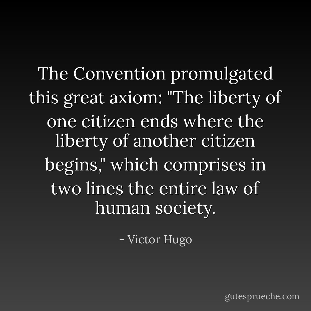 The Convention promulgated this great axiom: "The liberty of one citizen ends where the liberty of another citizen begins," which comprises in two lines the entire law of human society. - Victor Hugo