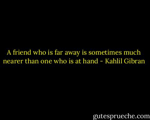 A friend who is far away is sometimes much nearer than one who is at hand - Kahlil Gibran