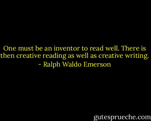One must be an inventor to read well. There is then creative reading as well as creative writing. - Ralph Waldo Emerson