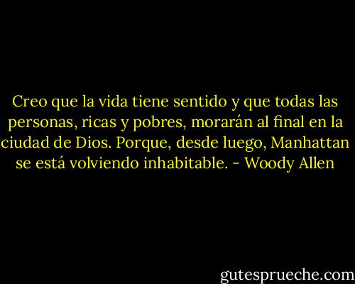 Creo que la vida tiene sentido y que todas las personas, ricas y pobres, morarán al final en la ciudad de Dios. Porque, desde luego, Manhattan se está volviendo inhabitable. - Woody Allen