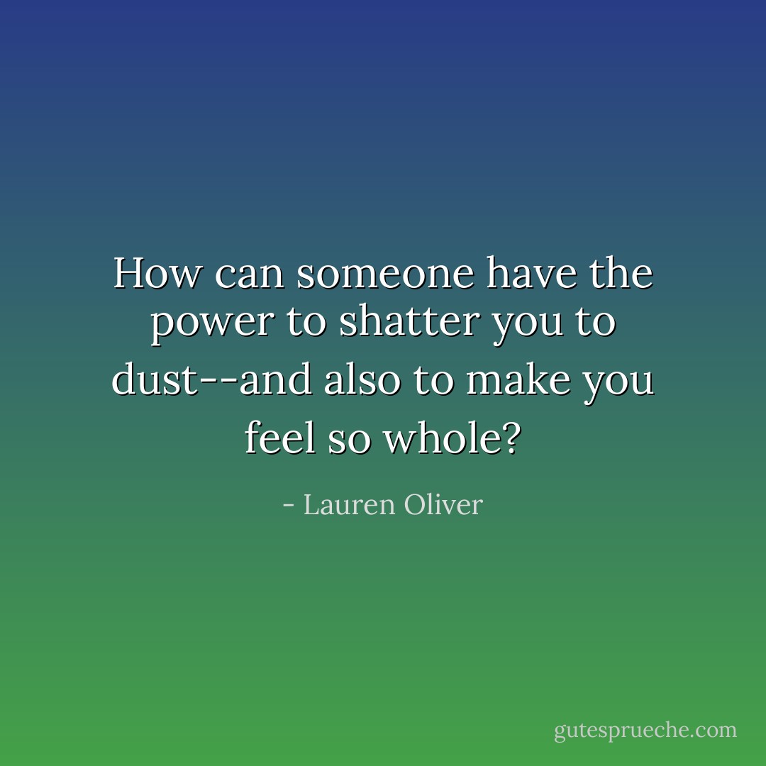 How can someone have the power to shatter you to dust--and also to make you feel so whole? - Lauren Oliver