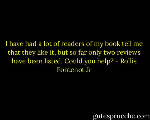 I have had a lot of readers of my book tell me that they like it, but so far only two reviews have been listed. Could you help? - Rollis Fontenot Jr