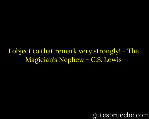 I object to that remark very strongly!<br />- The Magician's Nephew - C.S. Lewis