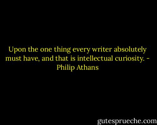 Upon the one thing every writer absolutely must have, and that is intellectual curiosity. - Philip Athans