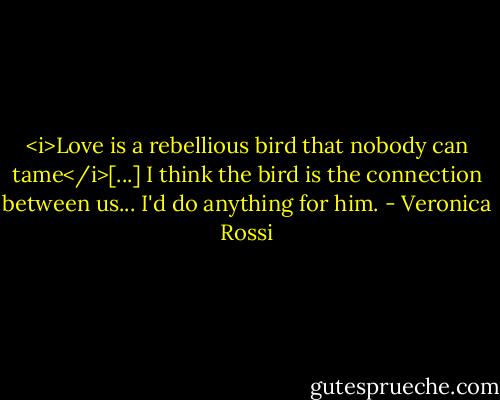 <i>Love is a rebellious bird that nobody can tame</i>[...] I think the bird is the connection between us... I'd do anything for him. - Veronica Rossi