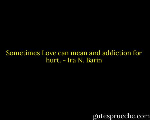 Sometimes Love can mean and addiction for hurt. - Ira N. Barin