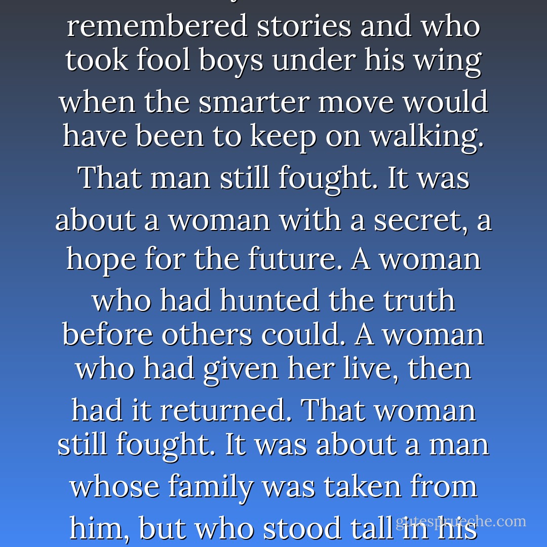 Here is your flaw, Shaitan, Lord of the Dark, Lord of Envy, Lord of Nothing, here is why you fail. It was not about me. It’s never been about me.”<br />It was about a woman, torn and beaten down, cast from her throne and made a puppet. A woman who had crawled when she had to. That woman still fought.<br />It was about a man that love repeatedly forsook. A man who found relevance in a world that others would have let pass them by. A man who remembered stories and who took fool boys under his wing when the smarter move would have been to keep on walking. That man still fought.<br />It was about a woman with a secret, a hope for the future. A woman who had hunted the truth before others could. A woman who had given her live, then had it returned. That woman still fought.<br />It was about a man whose family was taken from him, but who stood tall in his sorrow and protected those he could. <br />It was about a woman who refused to believe that she could not help, could not heal those who had been harmed.<br />It was about a hero who insisted with every breath that he was anything but a hero. <br />It was about a woman who would not bend her back while she was beaten, and who shown with a light for all who watched, including Rand.<br />It was about them all.<br />~Rand al Thor - Robert Jordan