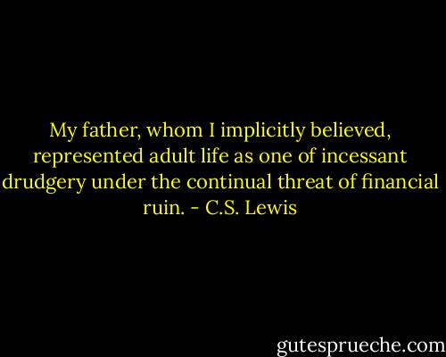 My father, whom I implicitly believed, represented adult life as one of incessant drudgery under the continual threat of financial ruin. - C.S. Lewis