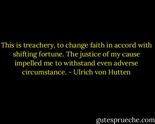 This is treachery, to change faith in accord with shifting fortune. The justice of my cause impelled me to withstand even adverse circumstance. - Ulrich von Hutten