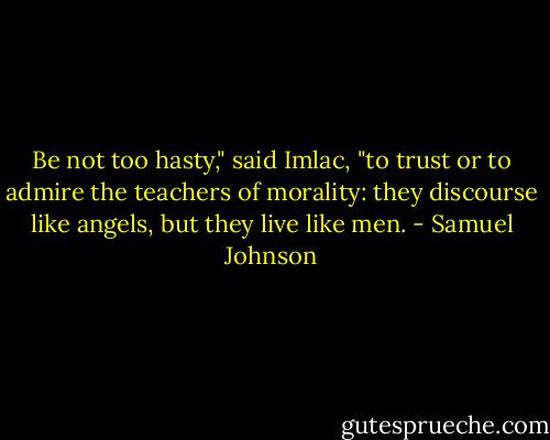 Be not too hasty," said Imlac, "to trust or to admire the teachers of morality: they discourse like angels, but they live like men. - Samuel Johnson