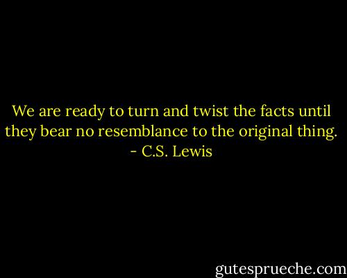 We are ready to turn and twist the facts until they bear no resemblance to the original thing. - C.S. Lewis