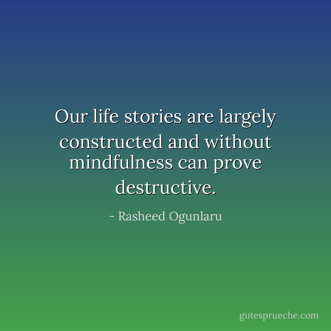 Our life stories are largely constructed and without mindfulness can prove destructive. - Rasheed Ogunlaru