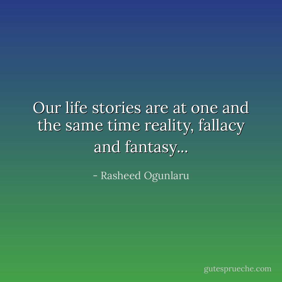 Our life stories are at one and the same time reality, fallacy and fantasy... - Rasheed Ogunlaru