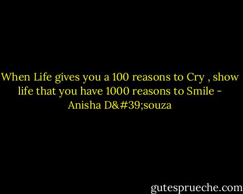 When Life gives you a 100 reasons to Cry , show life that you have 1000 reasons to Smile - Anisha D'souza