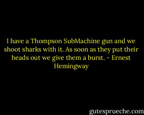 I have a Thompson SubMachine gun and we shoot sharks with it. As soon as they put their heads out we give them a burst. - Ernest Hemingway
