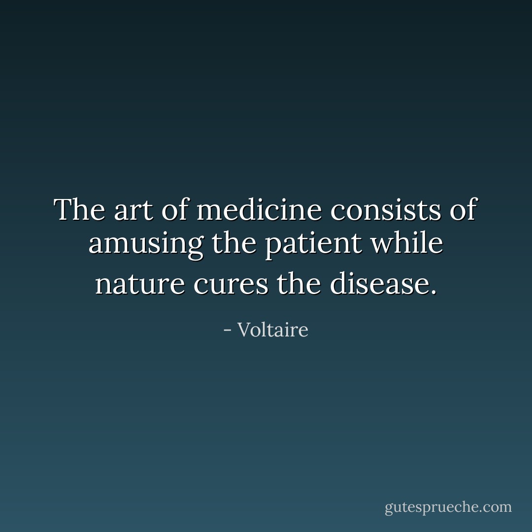The art of medicine consists of amusing the patient while nature cures the disease. - Voltaire